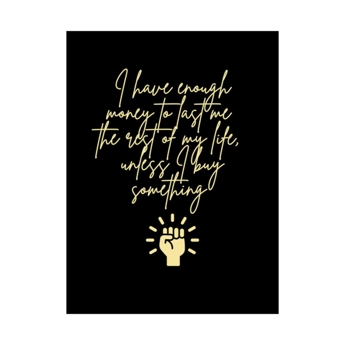 I have enough money to last me the rest of my life, unless I buy something: Black Vertical Poster 18 I have enough money to last me the rest of my life, unless I buy something: Black Vertical Poster - Image 18