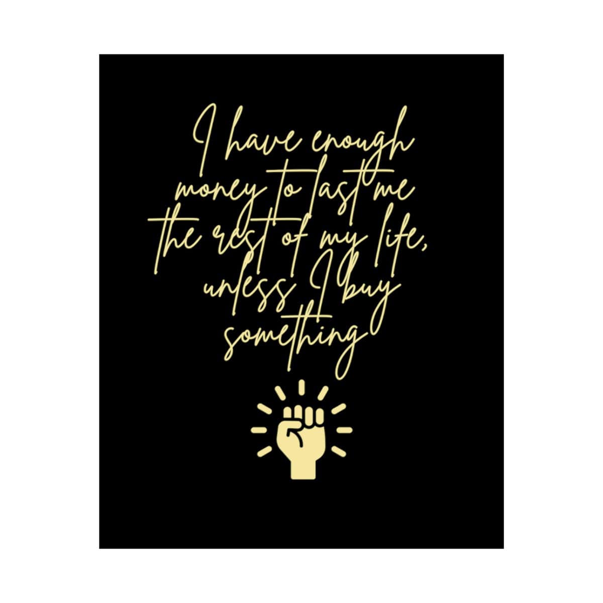 I have enough money to last me the rest of my life, unless I buy something: Black Vertical Poster 10 I have enough money to last me the rest of my life, unless I buy something: Black Vertical Poster - Image 10